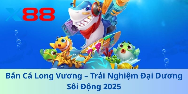 Bắn Cá Long Vương – Trải Nghiệm Đại Dương Sôi Động 2025