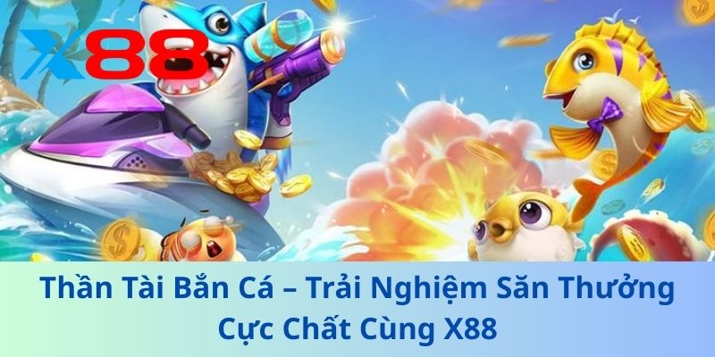 Thần Tài Bắn Cá – Trải Nghiệm Săn Thưởng Cực Chất Cùng X88